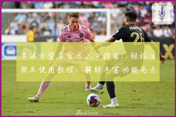 华体会登录官方入口指南：轻松注册及使用教程，解锁丰富功能亮点体验