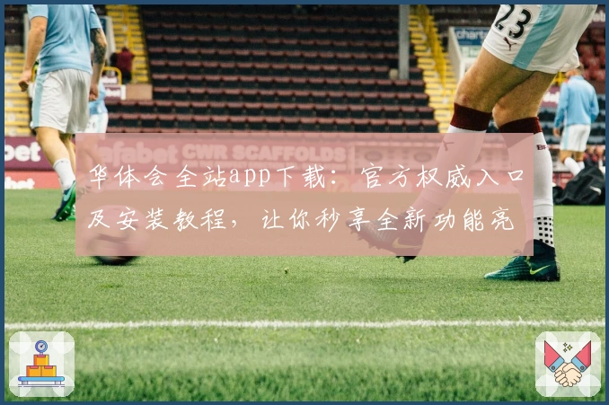 华体会全站app下载：官方权威入口及安装教程，让你秒享全新功能亮点