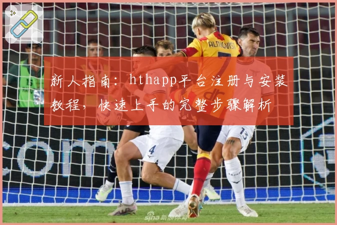 新人指南：hthapp平台注册与安装教程，快速上手的完整步骤解析