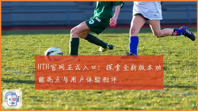 HTH官网正式入口：探索全新版本功能亮点与用户体验测评