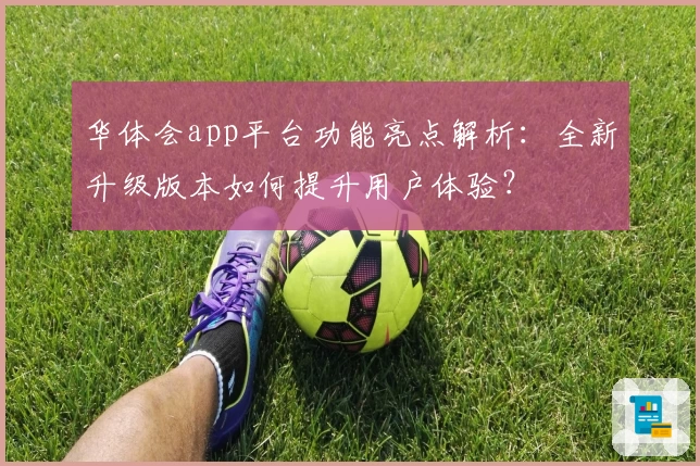华体会app平台功能亮点解析：全新升级版本如何提升用户体验？