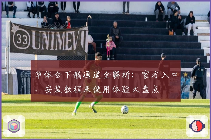 华体会下载通道全解析：官方入口、安装教程及使用体验大盘点