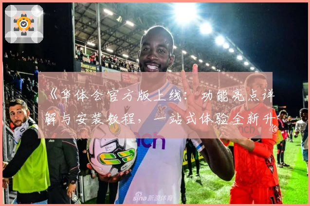 《华体会官方版上线:功能亮点详解与安装教程,一站式体验全新升级》