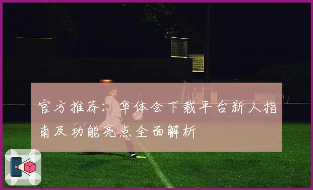 官方推荐：华体会下载平台新人指南及功能亮点全面解析