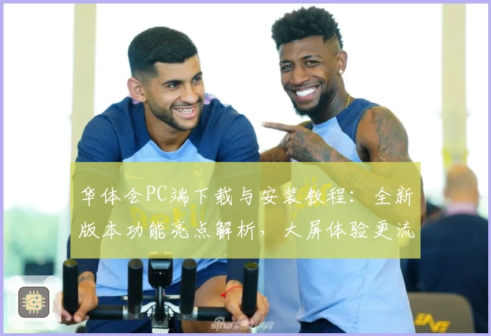 华体会PC端下载与安装教程：全新版本功能亮点解析，大屏体验更流畅