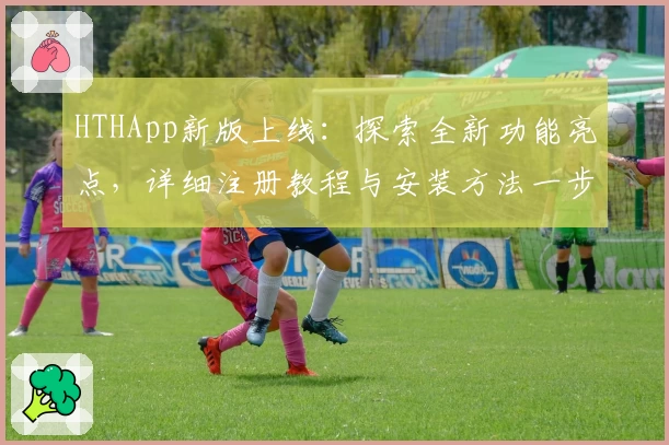 HTHApp新版上线：探索全新功能亮点，详细注册教程与安装方法一步到位