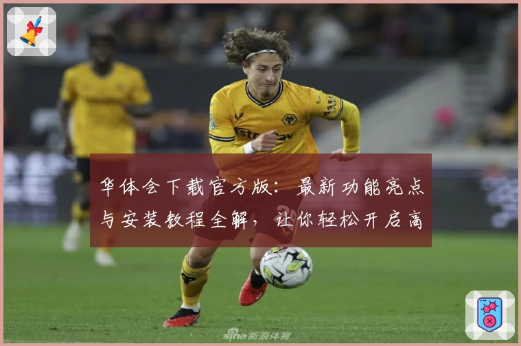 华体会下载官方版:最新功能亮点与安装教程全解,让你轻松开启高品质体验