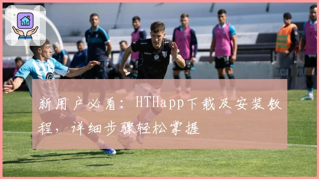 新用户必看：HTHapp下载及安装教程，详细步骤轻松掌握