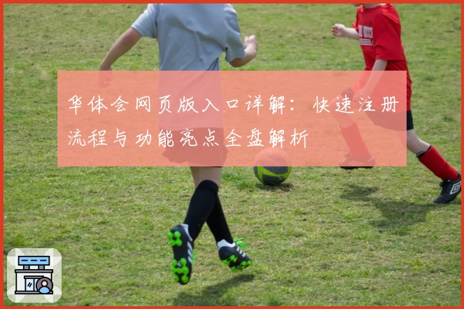 华体会网页版入口详解:快速注册流程与功能亮点全盘解析