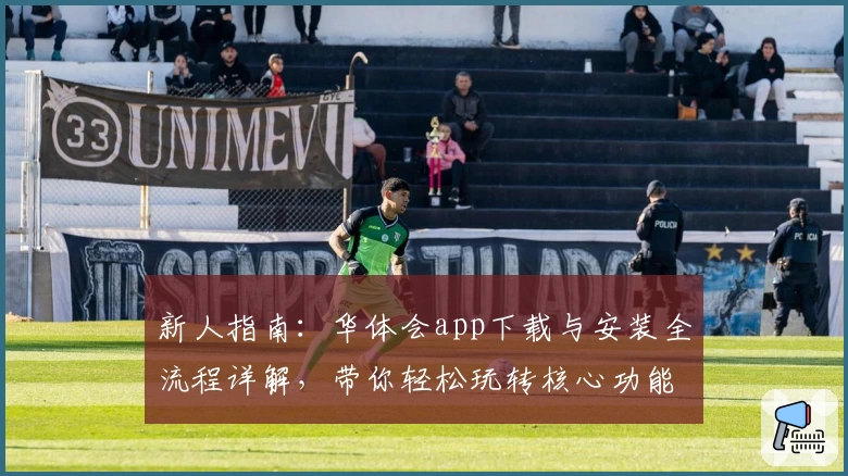 新人指南：华体会app下载与安装全流程详解，带你轻松玩转核心功能