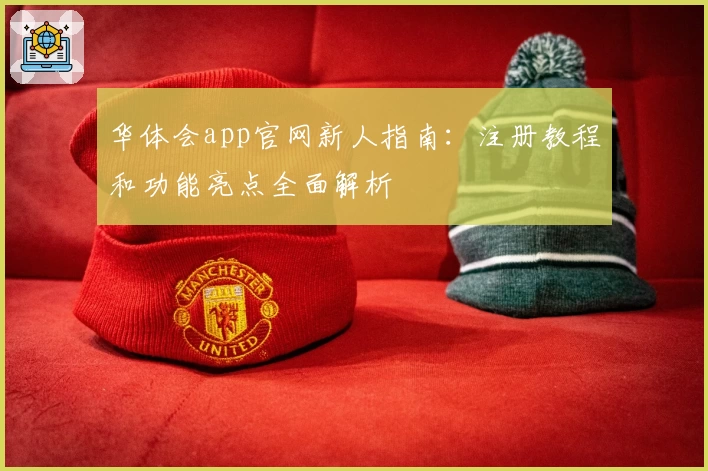 华体会app官网新人指南:注册教程和功能亮点全面解析