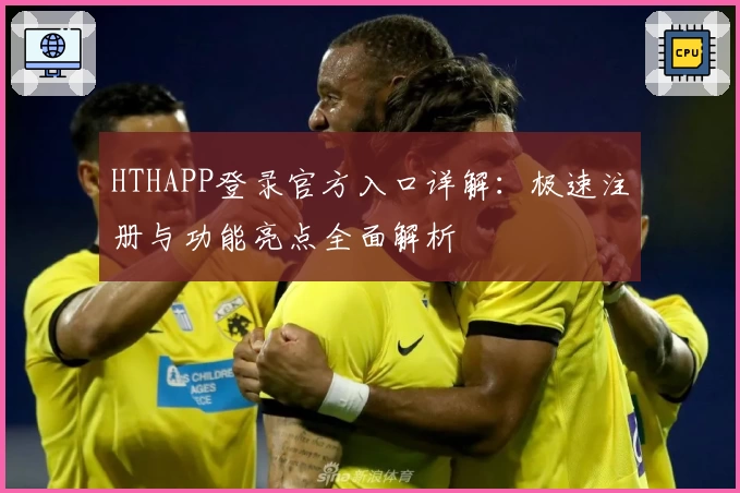 HTHAPP登录官方入口详解：极速注册与功能亮点全面解析