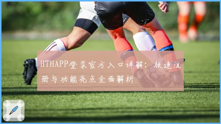 HTHAPP登录官方入口详解：极速注册与功能亮点全面解析