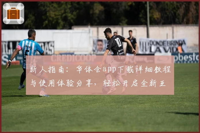 新人指南：华体会app下载详细教程与使用体验分享，轻松开启全新互动旅程