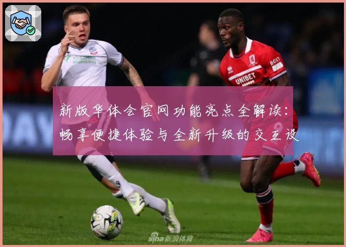 新版华体会官网功能亮点全解读:畅享便捷体验与全新升级的交互设计