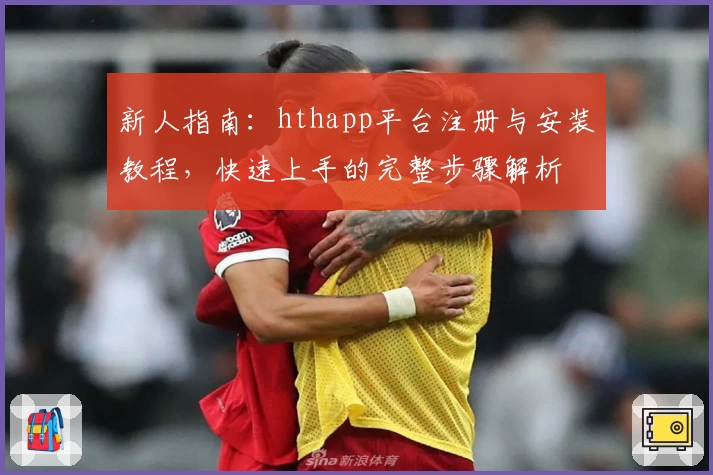 新人指南：hthapp平台注册与安装教程，快速上手的完整步骤解析