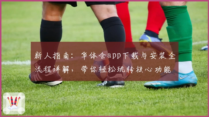 新人指南：华体会app下载与安装全流程详解，带你轻松玩转核心功能