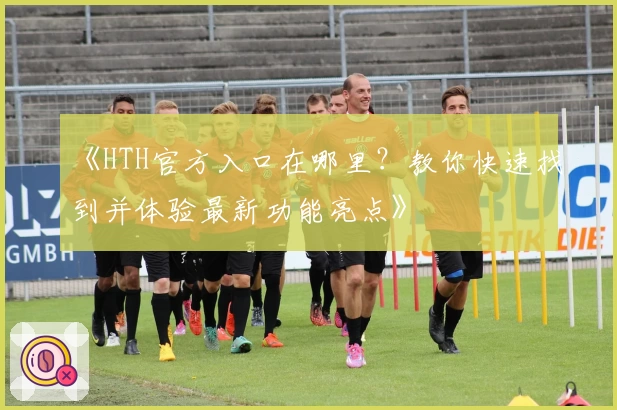 《HTH官方入口在哪里？教你快速找到并体验最新功能亮点》