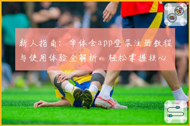 新人指南：华体会app登录注册教程与使用体验全解析，轻松掌握核心功能