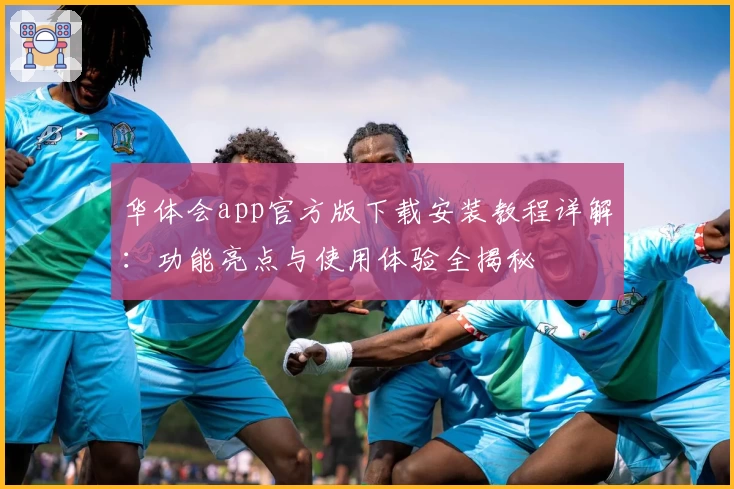 华体会app官方版下载安装教程详解：功能亮点与使用体验全揭秘