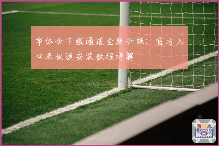 华体会下载通道全新升级:官方入口及快速安装教程详解