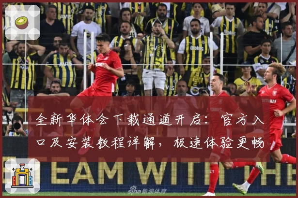 全新华体会下载通道开启：官方入口及安装教程详解，极速体验更畅快