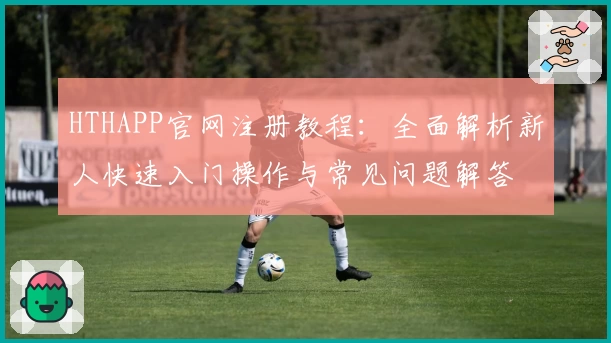 HTHAPP官网注册教程：全面解析新人快速入门操作与常见问题解答