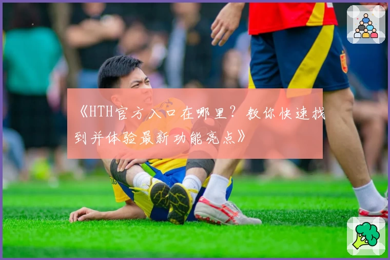 《HTH官方入口在哪里？教你快速找到并体验最新功能亮点》