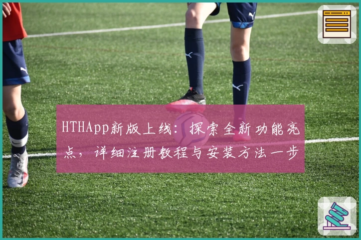 HTHApp新版上线：探索全新功能亮点，详细注册教程与安装方法一步到位