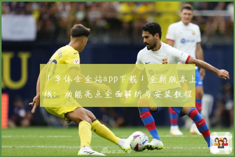 「华体会全站app下载」全新版本上线：功能亮点全面解析与安装教程