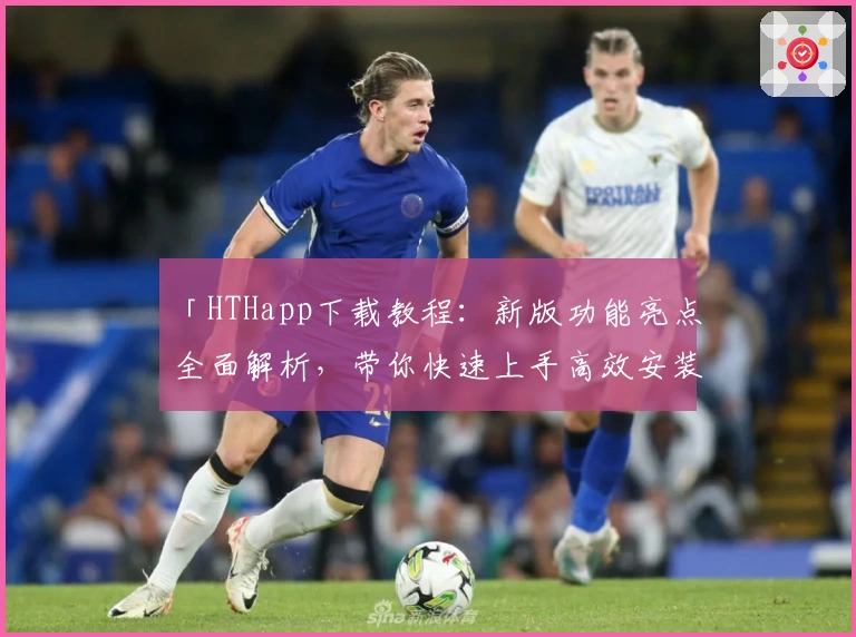 「HTHapp下载教程：新版功能亮点全面解析，带你快速上手高效安装使用」