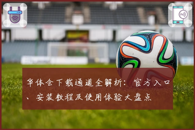 华体会下载通道全解析：官方入口、安装教程及使用体验大盘点