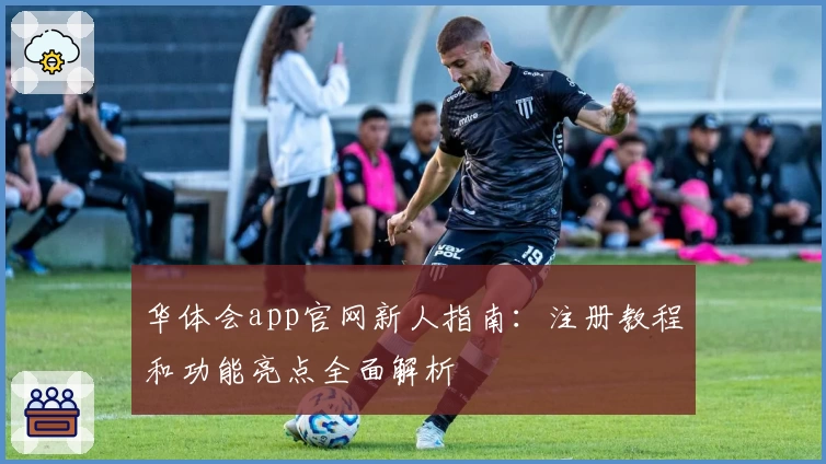 华体会app官网新人指南:注册教程和功能亮点全面解析